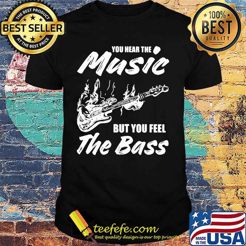 You hear the music but you feel the bass guitar shirt