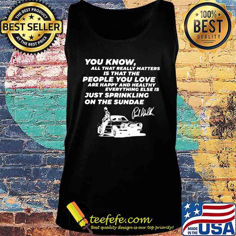 You know all that really matters is that the people you love paul walker signature s Tank top You know all that really matters is that the people you love paul walker signature s Tank top