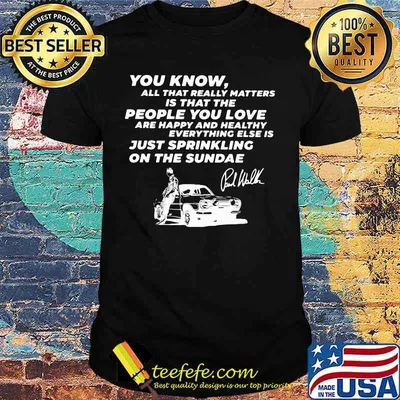 You know all that really matters is that the people you love paul walker signature shirt