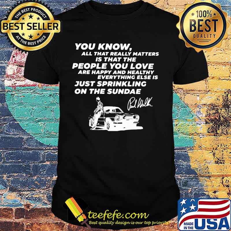 You know all that really matters is that the people you love paul walker signature shirt You know all that really matters is that the people you love paul walker signature shirt