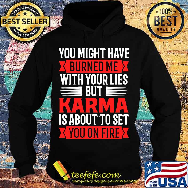 You Might Have Burned Me With Your Lies But Karma Is About To Set You On Fire Sarcasm Shirt Hoodie You Might Have Burned Me With Your Lies But Karma Is About To Set You On Fire Sarcasm Shirt Hoodie