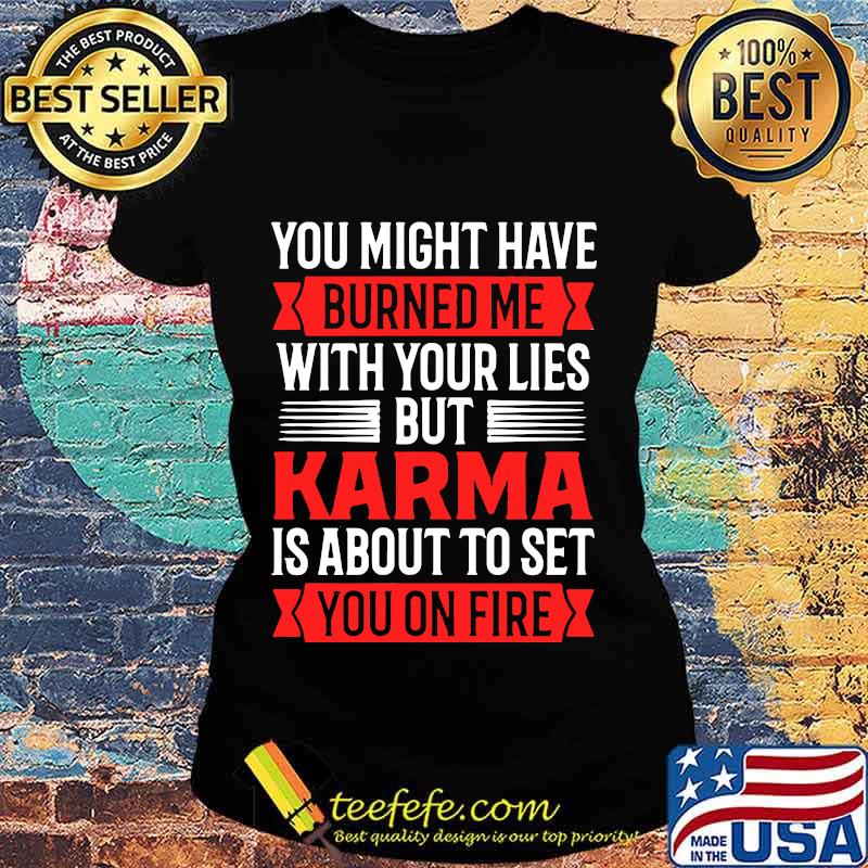 You Might Have Burned Me With Your Lies But Karma Is About To Set You On Fire Sarcasm Shirt Ladies tee You Might Have Burned Me With Your Lies But Karma Is About To Set You On Fire Sarcasm Shirt Ladies tee