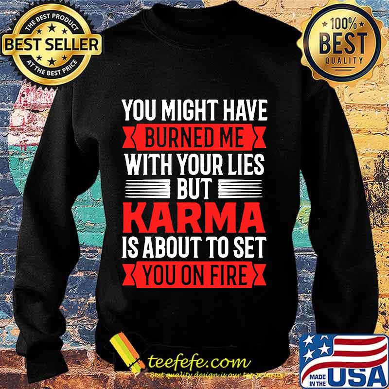 You Might Have Burned Me With Your Lies But Karma Is About To Set You On Fire Sarcasm Shirt Sweater You Might Have Burned Me With Your Lies But Karma Is About To Set You On Fire Sarcasm Shirt Sweater