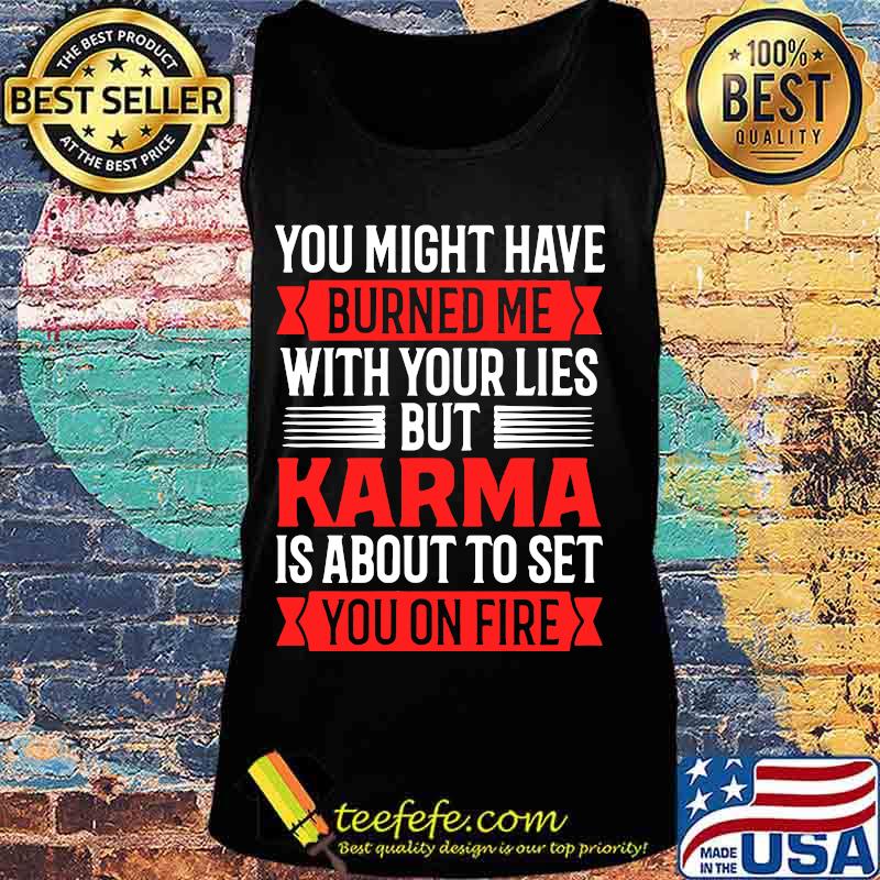 You Might Have Burned Me With Your Lies But Karma Is About To Set You On Fire Sarcasm Shirt Tank top You Might Have Burned Me With Your Lies But Karma Is About To Set You On Fire Sarcasm Shirt Tank top