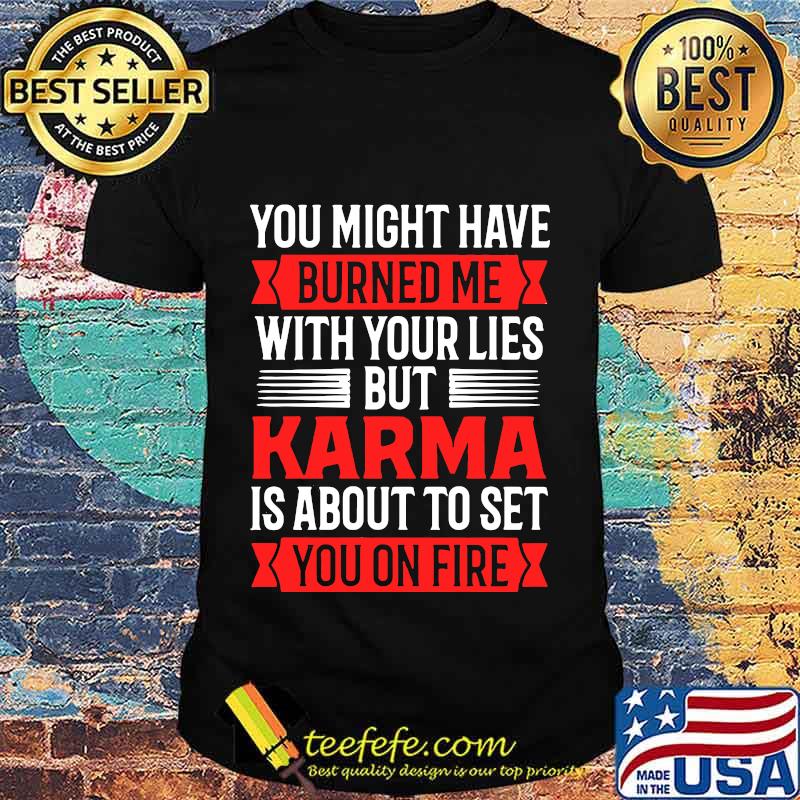 You Might Have Burned Me With Your Lies But Karma Is About To Set You On Fire Sarcasm Shirt You Might Have Burned Me With Your Lies But Karma Is About To Set You On Fire Sarcasm Shirt