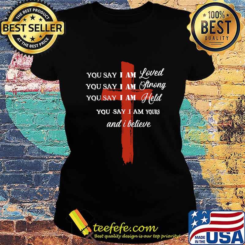 You Say I Am Loved You Say I Am Strong You Say I Am Held You Say I Am Yours And I Believe Jesus Shirt Ladies tee You Say I Am Loved You Say I Am Strong You Say I Am Held You Say I Am Yours And I Believe Jesus Shirt Ladies tee