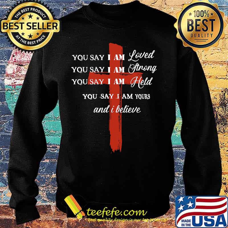 You Say I Am Loved You Say I Am Strong You Say I Am Held You Say I Am Yours And I Believe Jesus Shirt Sweater You Say I Am Loved You Say I Am Strong You Say I Am Held You Say I Am Yours And I Believe Jesus Shirt Sweater