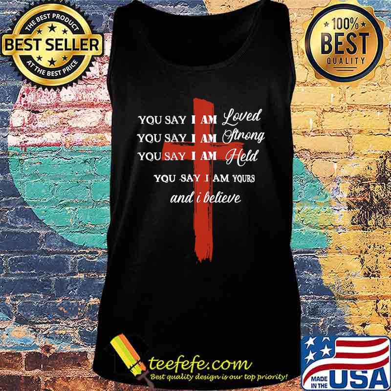 You Say I Am Loved You Say I Am Strong You Say I Am Held You Say I Am Yours And I Believe Jesus Shirt Tank top You Say I Am Loved You Say I Am Strong You Say I Am Held You Say I Am Yours And I Believe Jesus Shirt Tank top