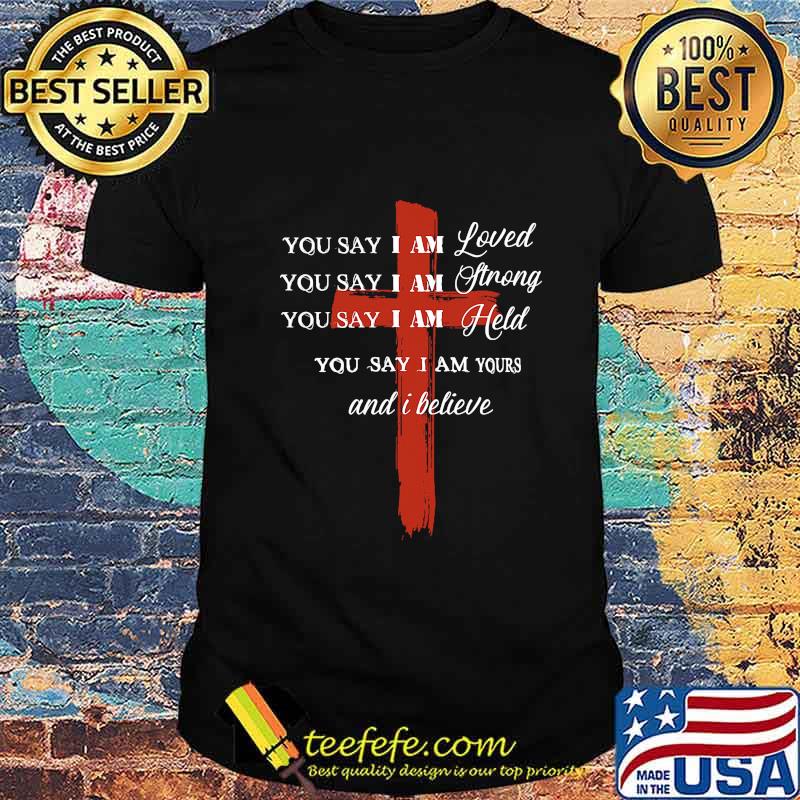You Say I Am Loved You Say I Am Strong You Say I Am Held You Say I Am Yours And I Believe Jesus Shirt You Say I Am Loved You Say I Am Strong You Say I Am Held You Say I Am Yours And I Believe Jesus Shirt