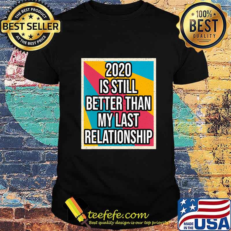 2020 is still better than my last relationship vintage shirt