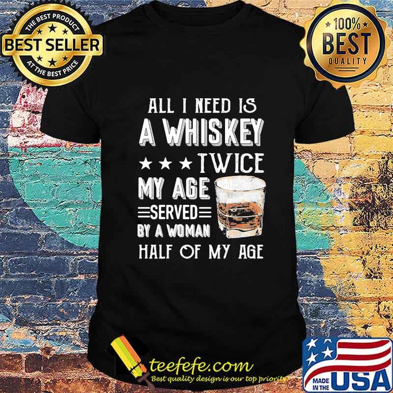 All I need is a whiskey twice my age served by a woman half of my age shirt All I need is a whiskey twice my age served by a woman half of my age shirt
