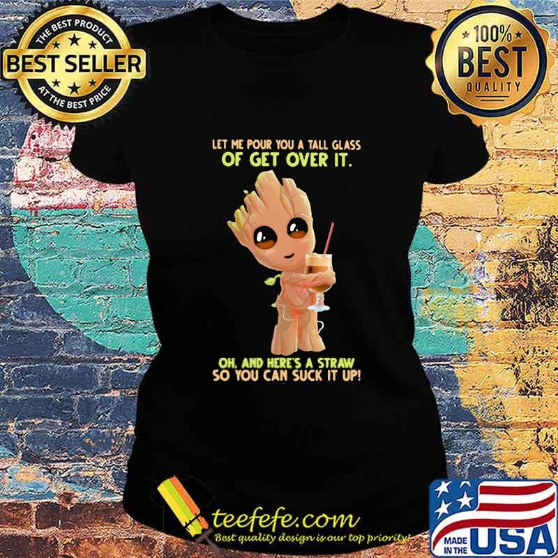 Baby groot let me pour you a tall glass of get over it oh and here's a straw so you can suck it up s Ladies tee Baby groot let me pour you a tall glass of get over it oh and here's a straw so you can suck it up s Ladies tee