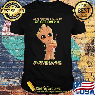 Baby groot let me pour you a tall glass of get over it oh and here's a straw so you can suck it up shirt
