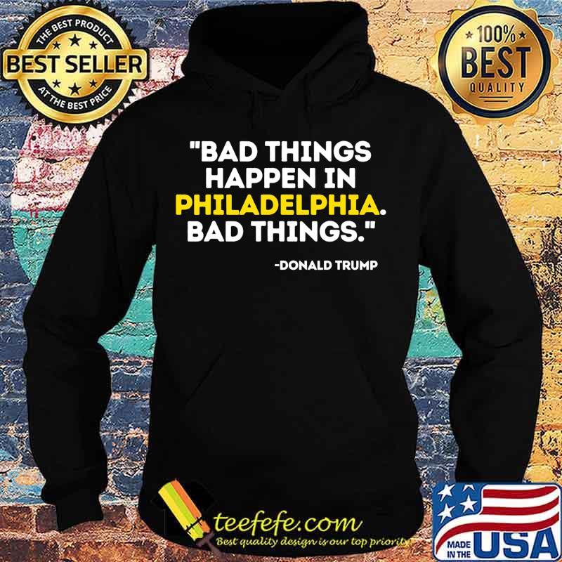 Bad Things Happen In Philadelphia Bad Things Trump Quote T-Shirt Hoodie Bad Things Happen In Philadelphia Bad Things Trump Quote T-Shirt Hoodie