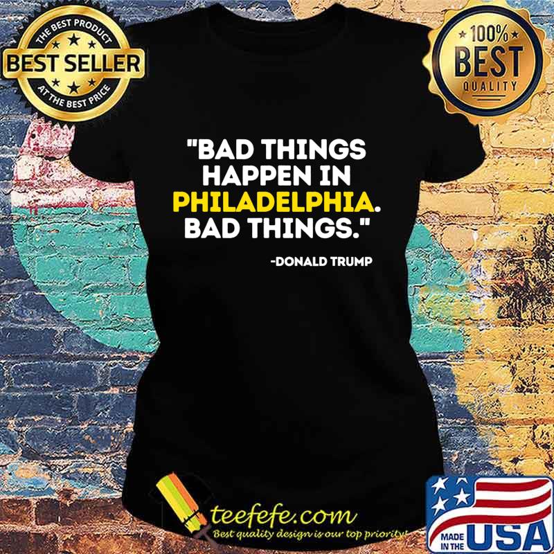 Bad Things Happen In Philadelphia Bad Things Trump Quote T-Shirt Ladies tee Bad Things Happen In Philadelphia Bad Things Trump Quote T-Shirt Ladies tee