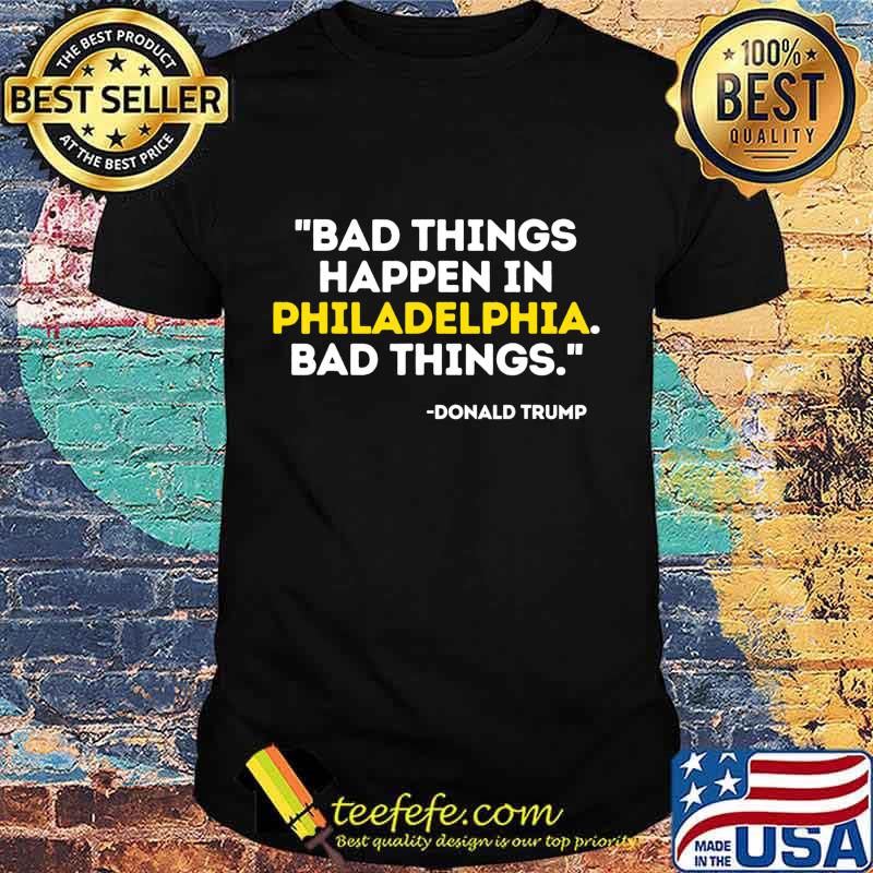 Bad Things Happen In Philadelphia Bad Things Trump Quote T-Shirt Bad Things Happen In Philadelphia Bad Things Trump Quote T-Shirt
