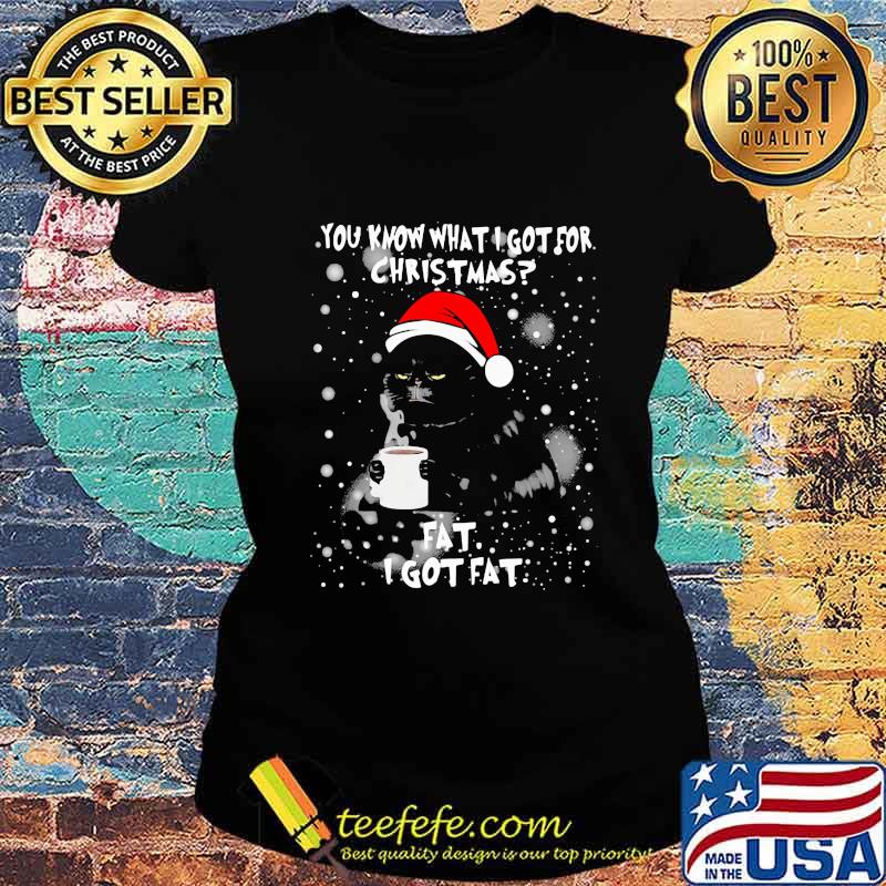 Cat you know what I got for christmas fat I got fat s Ladies tee Cat you know what I got for christmas fat I got fat s Ladies tee
