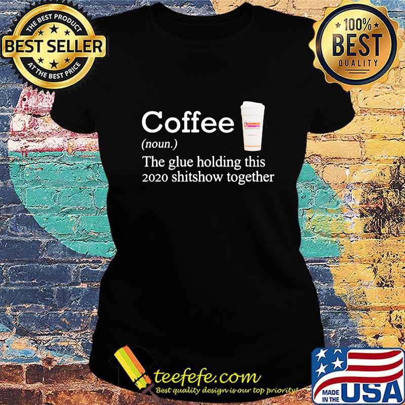 Coffee dunkin donuts noun the glue holding this 2020 shitshow together s Ladies tee Coffee dunkin donuts noun the glue holding this 2020 shitshow together s Ladies tee