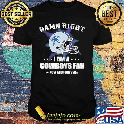 Damn right i am a cowboys fan now and forever shirt