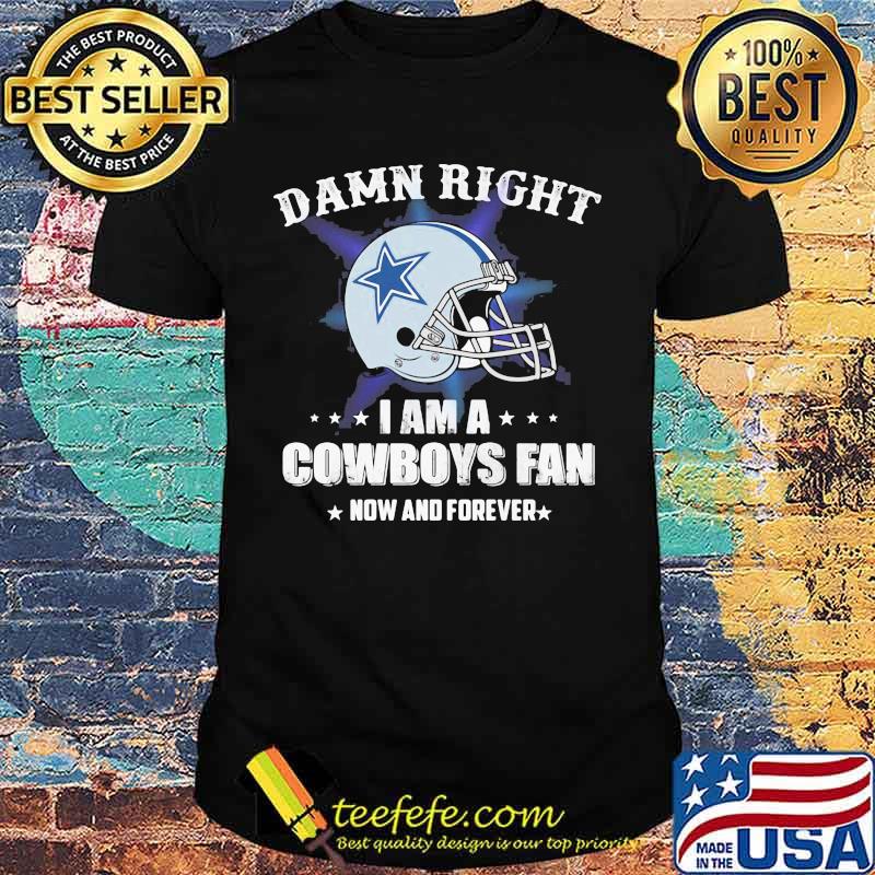 Damn right i am a cowboys fan now and forever shirt Damn right i am a cowboys fan now and forever shirt