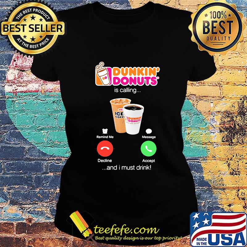 Dunkin donuts is calling and i must drink s Ladies tee Dunkin donuts is calling and i must drink s Ladies tee