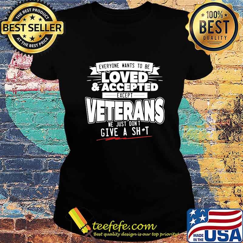 Everyone wants to be loved and accepted except veterans we just dont give a shit s Ladies tee Everyone wants to be loved and accepted except veterans we just dont give a shit s Ladies tee