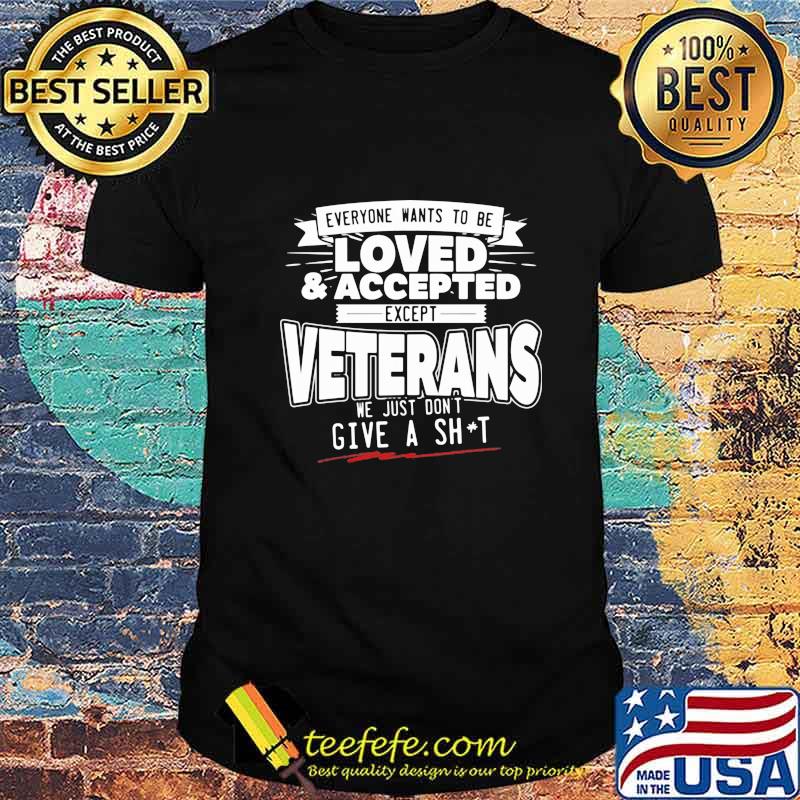 Everyone wants to be loved and accepted except veterans we just dont give a shit shirt Everyone wants to be loved and accepted except veterans we just dont give a shit shirt