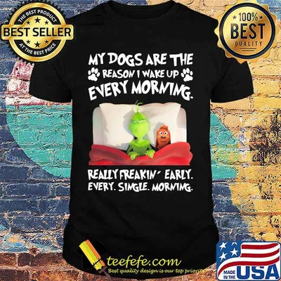 Grinch and his dog my dogs are the reason iu wake up every morning really freakin early every single morning shirt