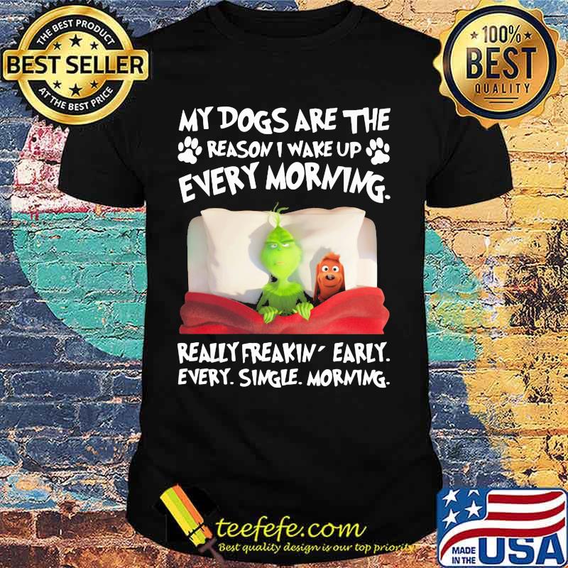 Grinch and his dog my dogs are the reason iu wake up every morning really freakin early every single morning shirt Grinch and his dog my dogs are the reason iu wake up every morning really freakin early every single morning shirt