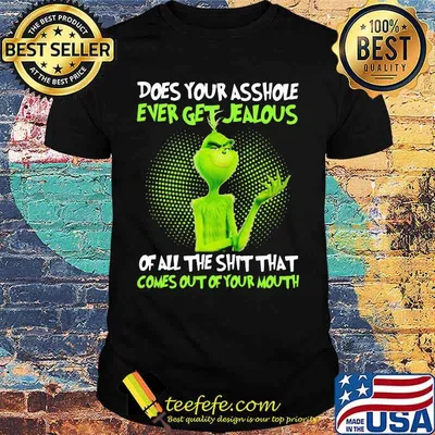 Grinch does your asshole ever get jealous of all the shit that comes out of your mouth shirt