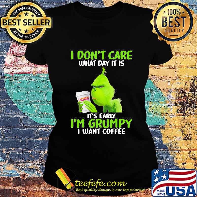 Grinch i don't care what day it is it's early i'm grumpy i want coffee s Ladies tee Grinch i don't care what day it is it's early i'm grumpy i want coffee s Ladies tee