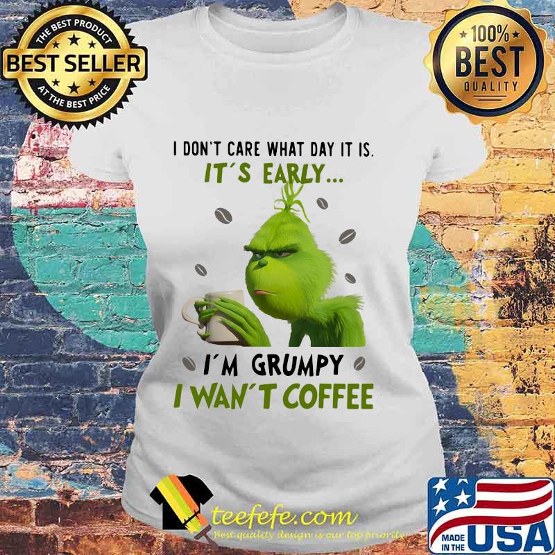 Grinch i don't care what day it is it's early i'm grumpy i want coffee white s Laides tee Grinch i don't care what day it is it's early i'm grumpy i want coffee white s Laides tee