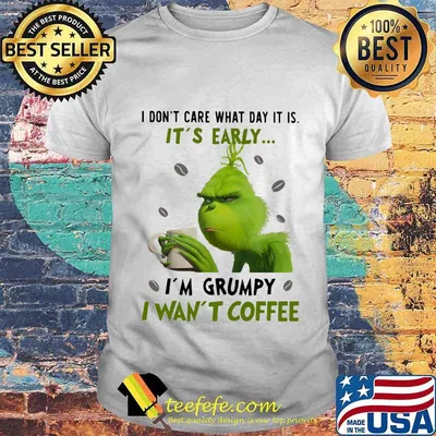 Grinch i don't care what day it is it's early i'm grumpy i want coffee white shirt