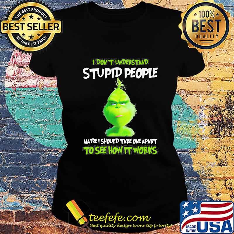 Grinch i don't understand stupid people maybe i should take one apart to see how it works s Ladies tee Grinch i don't understand stupid people maybe i should take one apart to see how it works s Ladies tee