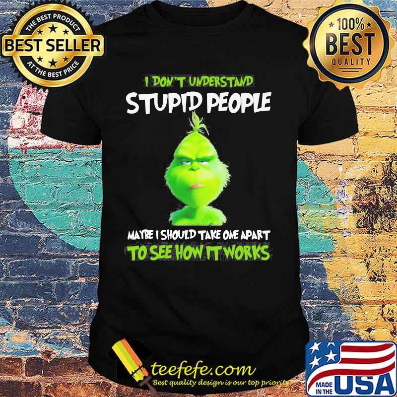 Grinch i don't understand stupid people maybe i should take one apart to see how it works shirt