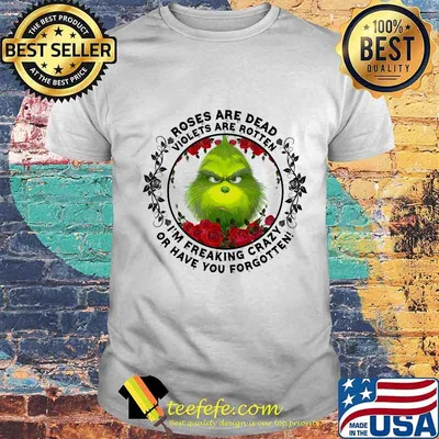 Grinch roses are dead violets are rotten i'm freaking crazy or have you forgotten shirt
