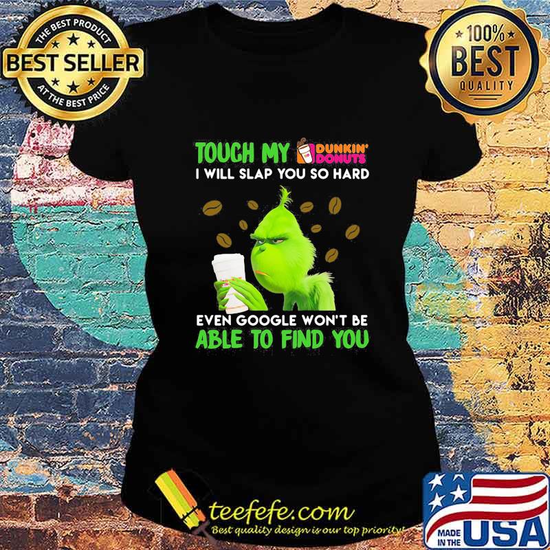 Grinch touch my dunkin donuts i will slap so hard even google won't be able to find you s Ladies tee Grinch touch my dunkin donuts i will slap so hard even google won't be able to find you s Ladies tee