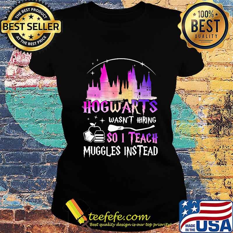 Hogwarts wasn't hiring so i teach muggles instead s Ladies tee Hogwarts wasn't hiring so i teach muggles instead s Ladies tee