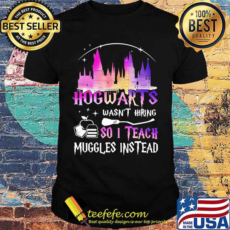 Hogwarts wasn't hiring so i teach muggles instead shirt Hogwarts wasn't hiring so i teach muggles instead shirt