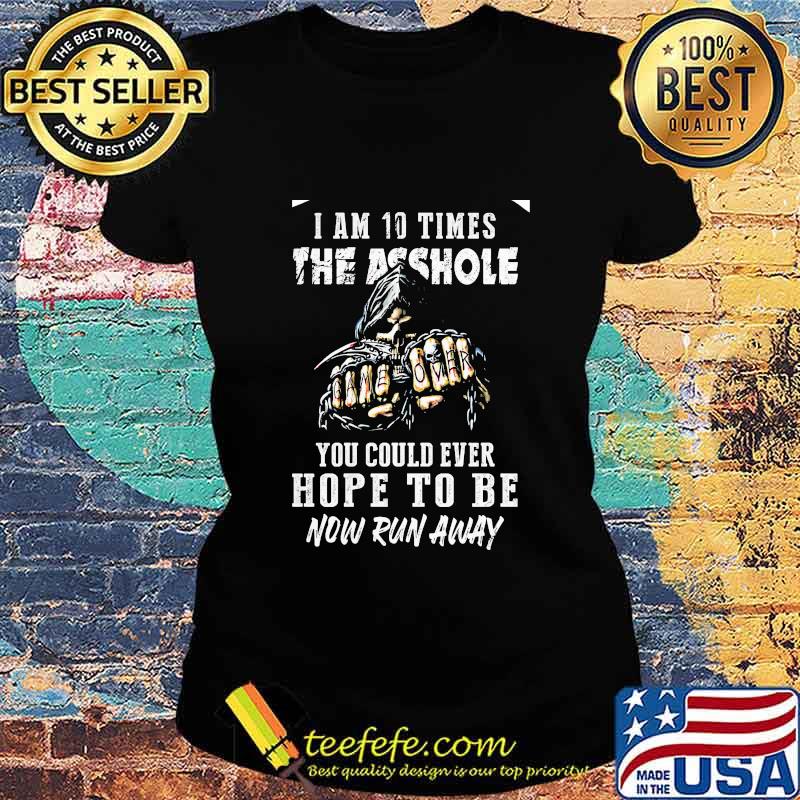 I am 10 times the asshole you could ever hope to be now run away s Ladies tee I am 10 times the asshole you could ever hope to be now run away s Ladies tee