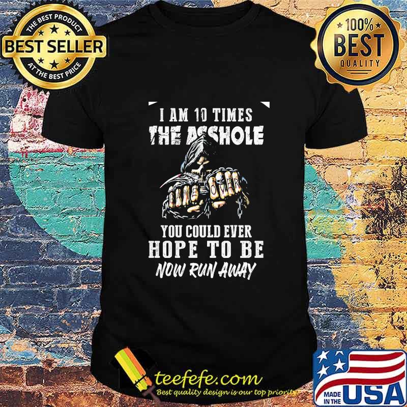 I am 10 times the asshole you could ever hope to be now run away shirt I am 10 times the asshole you could ever hope to be now run away shirt