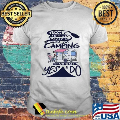 I don't always drink when i'm camping oh wait yes i do quote shirt