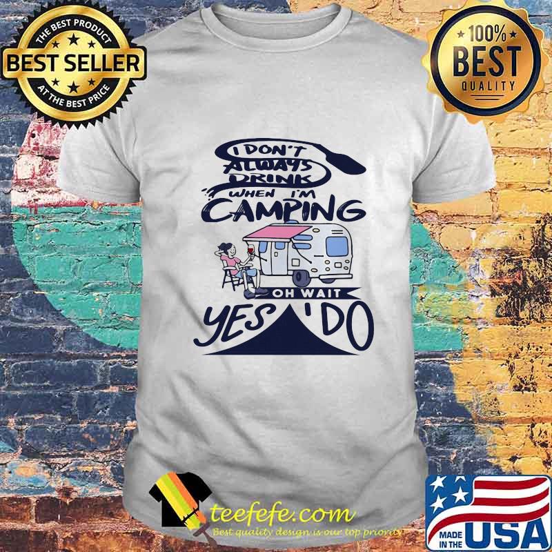 I don't always drink when i'm camping oh wait yes i do quote shirt