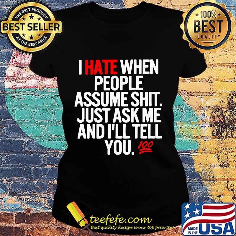 I hate when people assume shit just ask me and I'll tell you s Ladies tee I hate when people assume shit just ask me and I'll tell you s Ladies tee