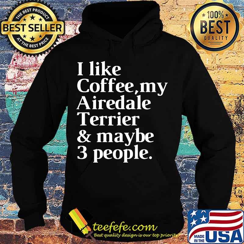 I Like Coffee My Airedale Terrier And Maybe 3 People Shirt Hoodie I Like Coffee My Airedale Terrier And Maybe 3 People Shirt Hoodie