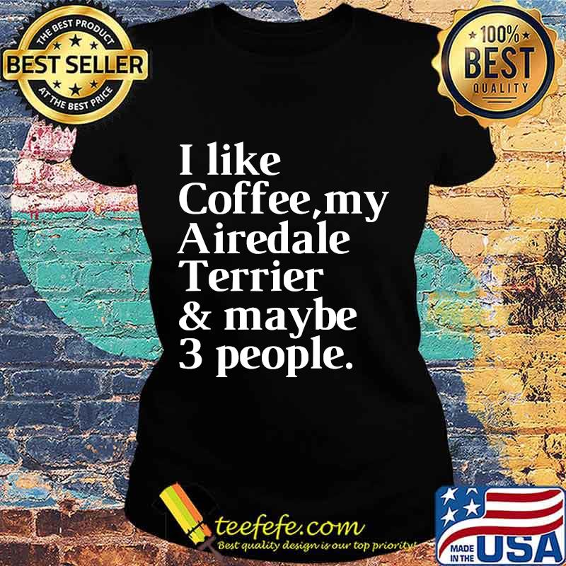 I Like Coffee My Airedale Terrier And Maybe 3 People Shirt Ladies tee I Like Coffee My Airedale Terrier And Maybe 3 People Shirt Ladies tee