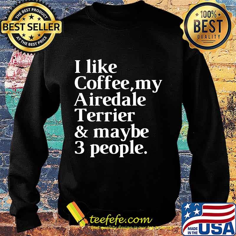 I Like Coffee My Airedale Terrier And Maybe 3 People Shirt Sweater I Like Coffee My Airedale Terrier And Maybe 3 People Shirt Sweater