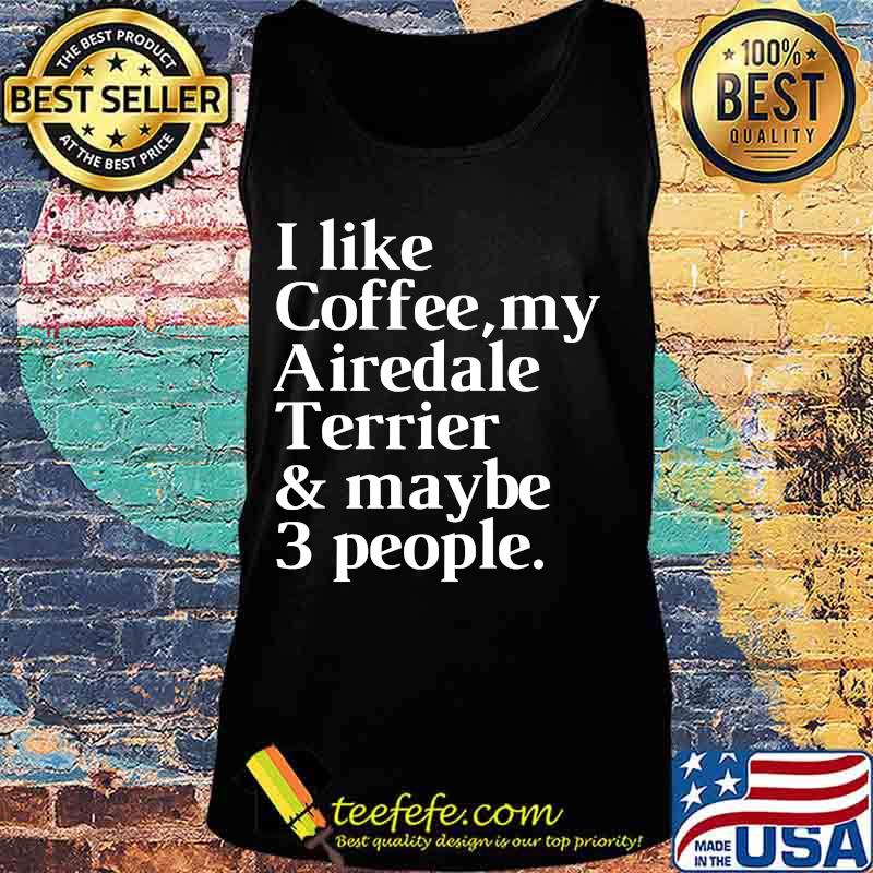 I Like Coffee My Airedale Terrier And Maybe 3 People Shirt Tank top I Like Coffee My Airedale Terrier And Maybe 3 People Shirt Tank top