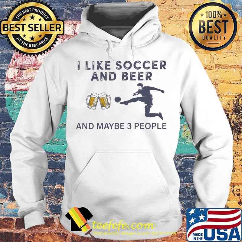 I like soccer and beer and maybe 3 people Shirt Hoodie I like soccer and beer and maybe 3 people Shirt Hoodie