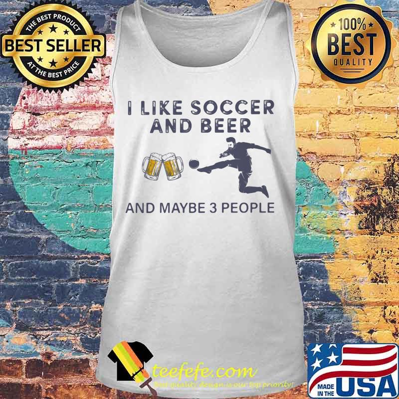 I like soccer and beer and maybe 3 people Shirt Tank top I like soccer and beer and maybe 3 people Shirt Tank top